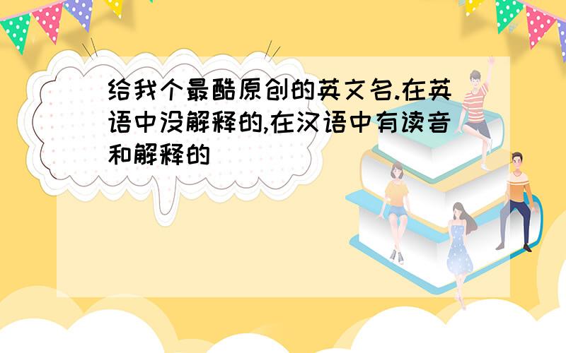 给我个最酷原创的英文名.在英语中没解释的,在汉语中有读音和解释的