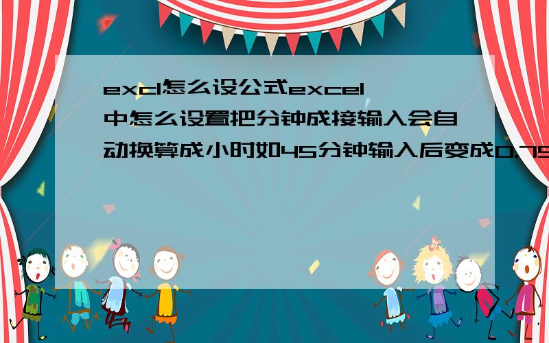 excl怎么设公式excel中怎么设置把分钟成接输入会自动换算成小时如45分钟输入后变成0.75