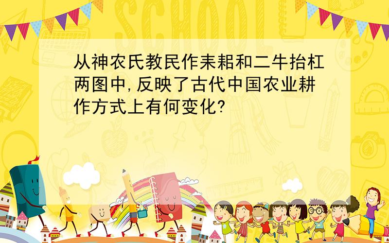 从神农氏教民作耒耜和二牛抬杠两图中,反映了古代中国农业耕作方式上有何变化?