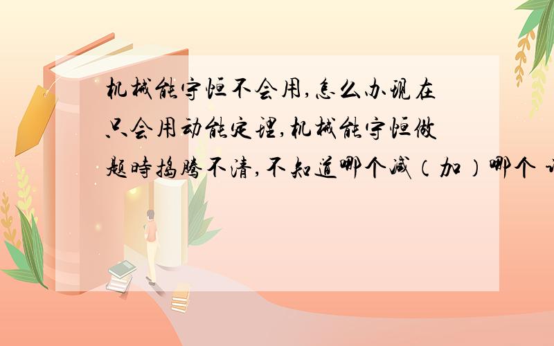 机械能守恒不会用,怎么办现在只会用动能定理,机械能守恒做题时捣腾不清,不知道哪个减（加）哪个 谁能告诉我用机械能守恒怎么解题?（我知道什么时候用机械能守恒）