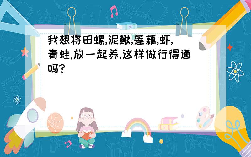 我想将田螺,泥鳅,莲藕,虾,青蛙,放一起养,这样做行得通吗?