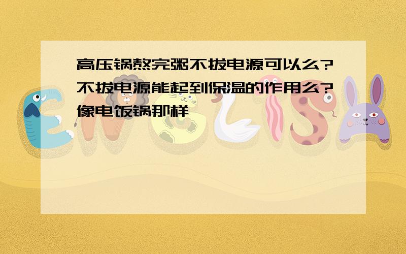 高压锅熬完粥不拔电源可以么?不拔电源能起到保温的作用么?像电饭锅那样