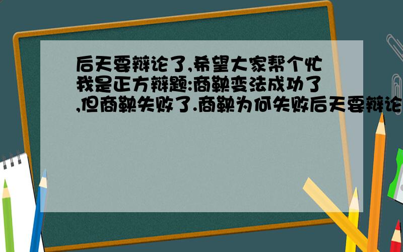 后天要辩论了,希望大家帮个忙我是正方辩题:商鞅变法成功了,但商鞅失败了.商鞅为何失败后天要辩论了,希望大家帮个忙我是正方.多发言,因为辩论会很长,一两句是不够的,在出几个压制住反