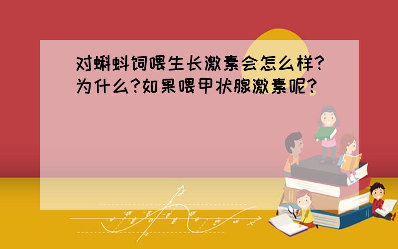 对蝌蚪饲喂生长激素会怎么样?为什么?如果喂甲状腺激素呢?