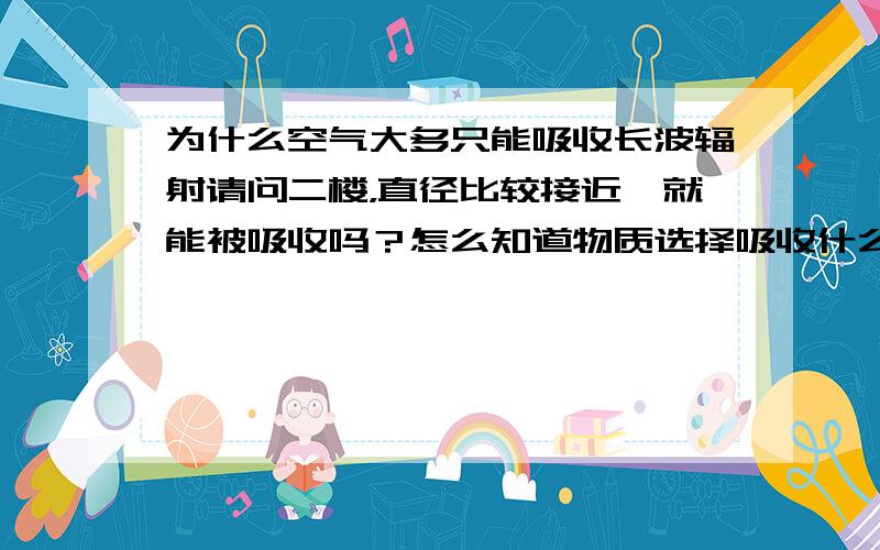 为什么空气大多只能吸收长波辐射请问二楼，直径比较接近,就能被吸收吗？怎么知道物质选择吸收什么样的波段光？