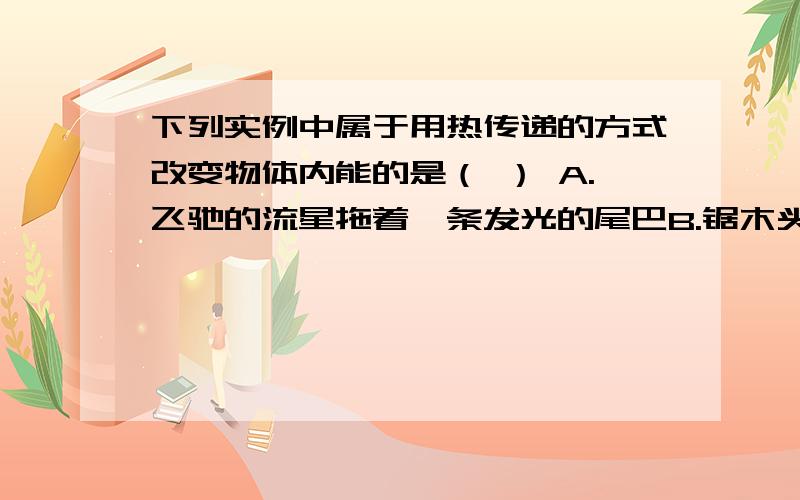 下列实例中属于用热传递的方式改变物体内能的是（ ） A.飞驰的流星拖着一条发光的尾巴B.锯木头时锯子发烫C.冬天用热水袋取暖D.两手相互摩擦手就暖和了一堆煤用去一半,下列说法正确的