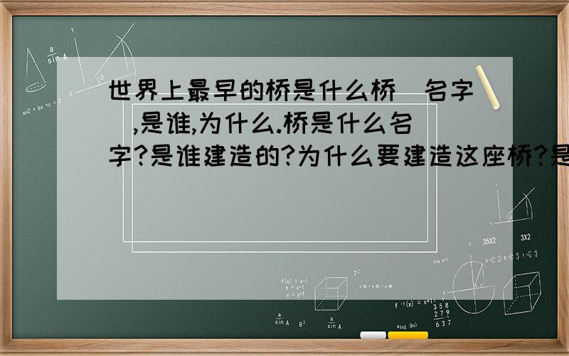 世界上最早的桥是什么桥[名字],是谁,为什么.桥是什么名字?是谁建造的?为什么要建造这座桥?是通过什么想到建桥的呢?