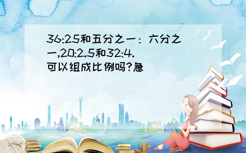 36:25和五分之一：六分之一,20:2.5和32:4.可以组成比例吗?急