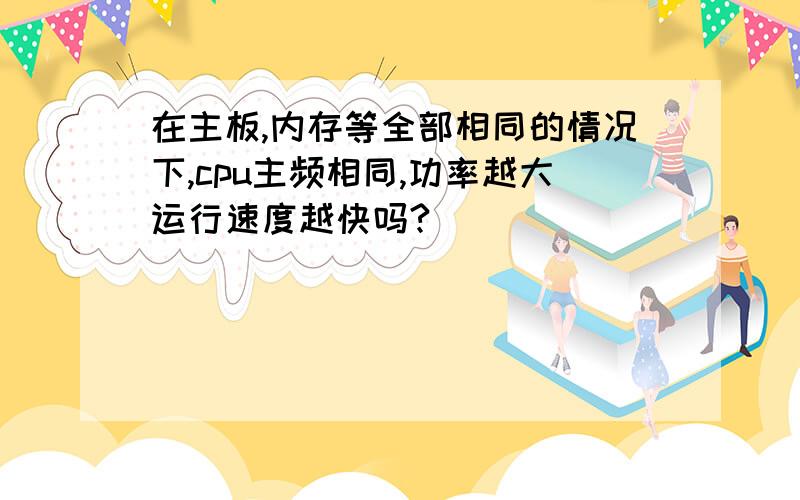 在主板,内存等全部相同的情况下,cpu主频相同,功率越大运行速度越快吗?