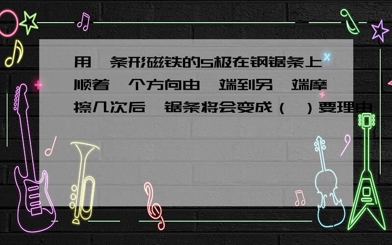 用一条形磁铁的S极在钢锯条上顺着一个方向由一端到另一端摩擦几次后,锯条将会变成（ ）要理由