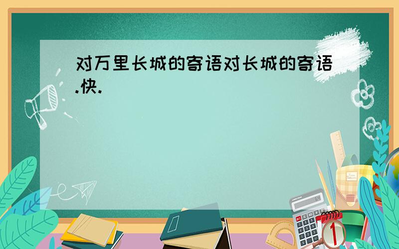 对万里长城的寄语对长城的寄语.快.