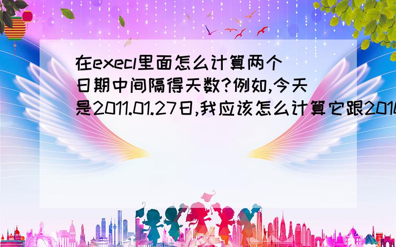 在execl里面怎么计算两个日期中间隔得天数?例如,今天是2011.01.27日,我应该怎么计算它跟2010.12.21日的天数呢?