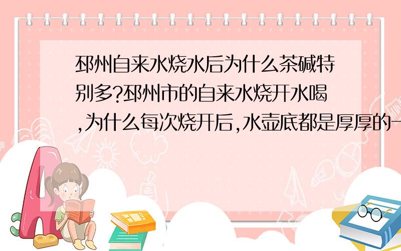 邳州自来水烧水后为什么茶碱特别多?邳州市的自来水烧开水喝,为什么每次烧开后,水壶底都是厚厚的一层茶垢,就是咱邳县人说的“茶碱”.符合国家的饮用水标准吗?如果遵循同一个国家标准