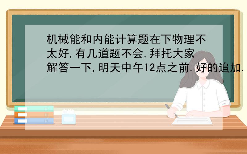 机械能和内能计算题在下物理不太好,有几道题不会,拜托大家解答一下,明天中午12点之前.好的追加.谢谢!跪求!1 2003年10月中旬我国首个载人飞船“神舟五号”飞船成功发射和顺利回收,标志着