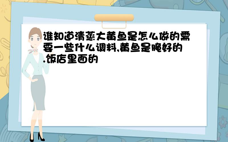 谁知道清蒸大黄鱼是怎么做的需要一些什么调料,黄鱼是腌好的.饭店里面的