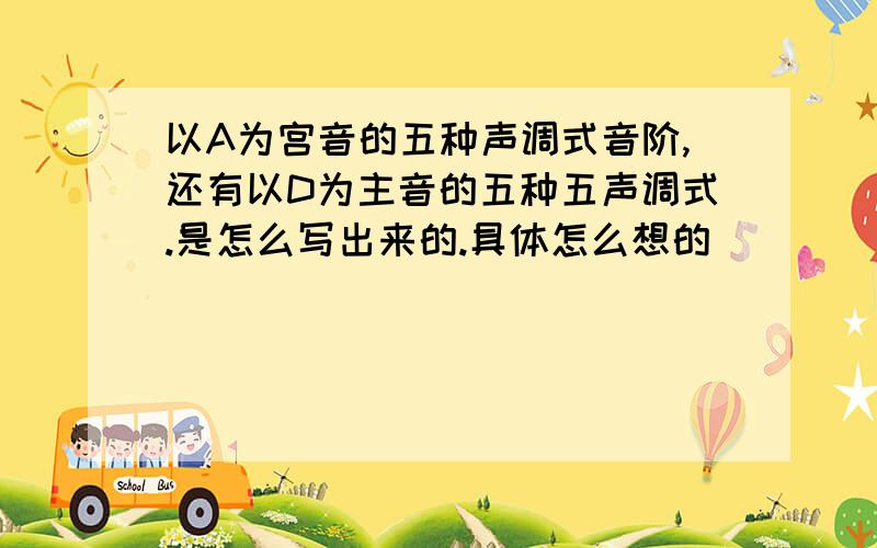 以A为宫音的五种声调式音阶,还有以D为主音的五种五声调式.是怎么写出来的.具体怎么想的