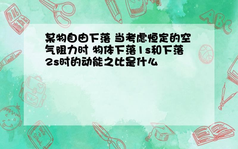 某物自由下落 当考虑恒定的空气阻力时 物体下落1s和下落2s时的动能之比是什么