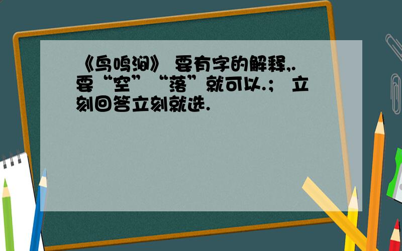 《鸟鸣涧》 要有字的解释,.要“空”“落”就可以.； 立刻回答立刻就选.