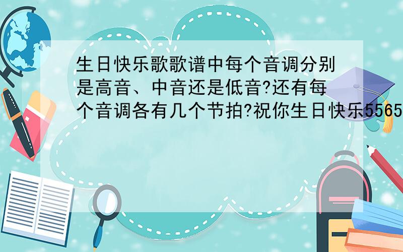 生日快乐歌歌谱中每个音调分别是高音、中音还是低音?还有每个音调各有几个节拍?祝你生日快乐556517祝你生日快乐556521祝你生日快乐5553176祝你生日快乐443121