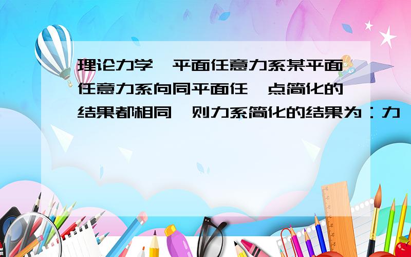 理论力学,平面任意力系某平面任意力系向同平面任一点简化的结果都相同,则力系简化的结果为：力,力偶,平衡