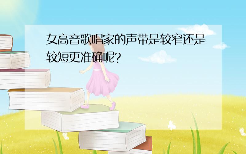 女高音歌唱家的声带是较窄还是较短更准确呢?