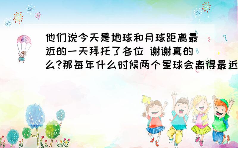 他们说今天是地球和月球距离最近的一天拜托了各位 谢谢真的么?那每年什么时候两个星球会离得最近呢?会有什么现象出现?