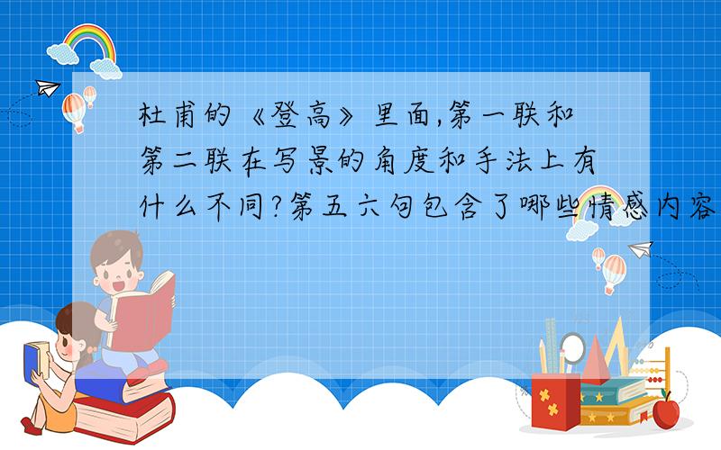 杜甫的《登高》里面,第一联和第二联在写景的角度和手法上有什么不同?第五六句包含了哪些情感内容?