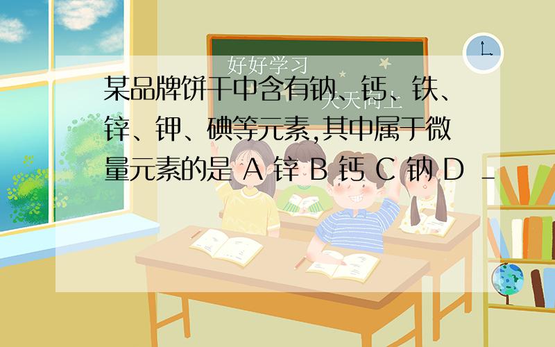 某品牌饼干中含有钠、钙、铁、锌、钾、碘等元素,其中属于微量元素的是 A 锌 B 钙 C 钠 D ＿