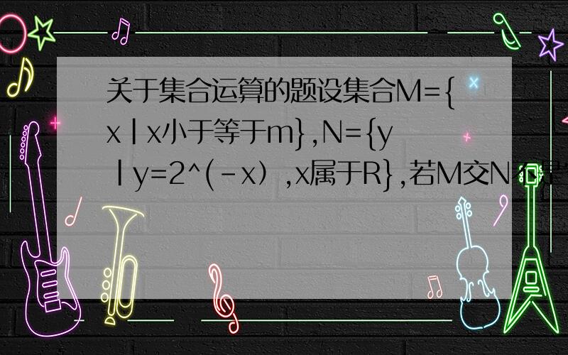 关于集合运算的题设集合M={x|x小于等于m},N={y|y=2^(-x）,x属于R},若M交N不是空集,则实数m的取值范围是?