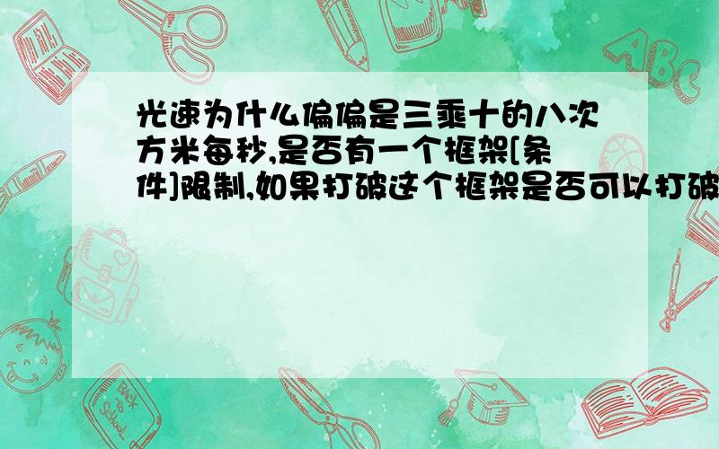 光速为什么偏偏是三乘十的八次方米每秒,是否有一个框架[条件]限制,如果打破这个框架是否可以打破光速.