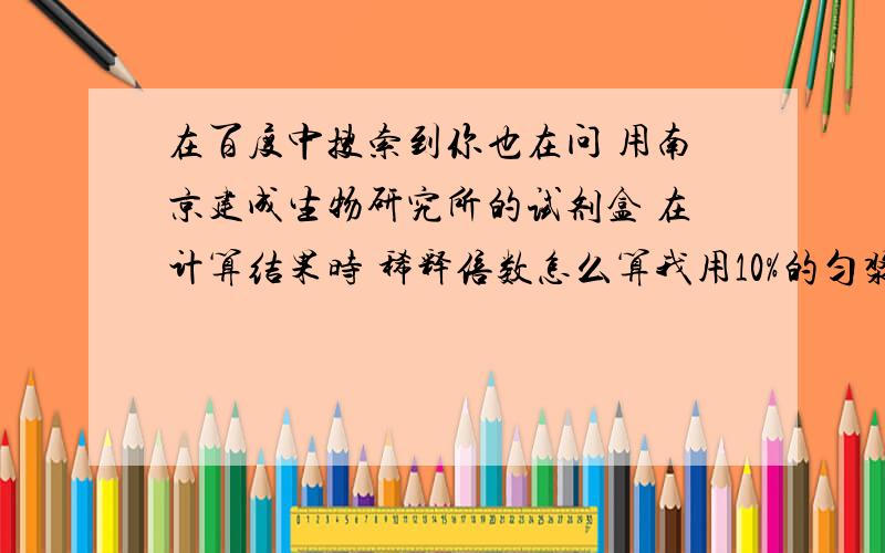 在百度中搜索到你也在问 用南京建成生物研究所的试剂盒 在计算结果时 稀释倍数怎么算我用10%的匀浆没有稀释 直接按说明书步骤操作了 用说明书上那个公式时 稀释倍数怎么算 假如我的待