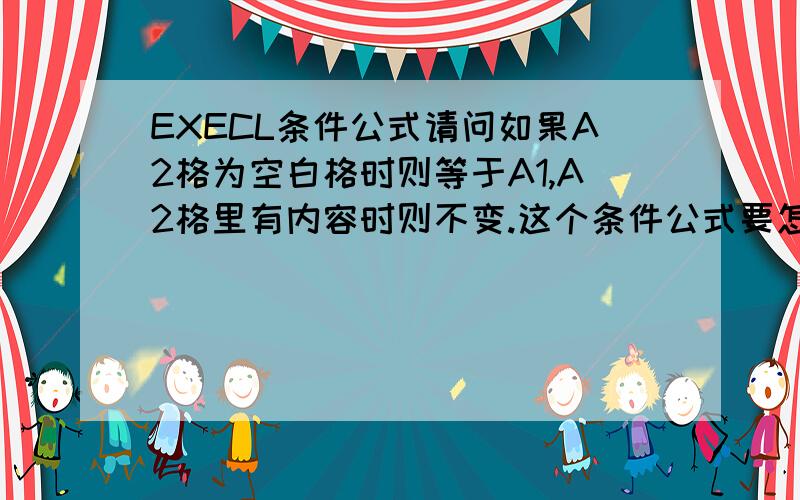 EXECL条件公式请问如果A2格为空白格时则等于A1,A2格里有内容时则不变.这个条件公式要怎么写呢?