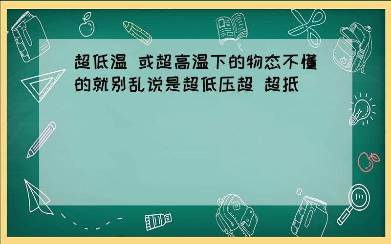 超低温 或超高温下的物态不懂的就别乱说是超低压超 超抵