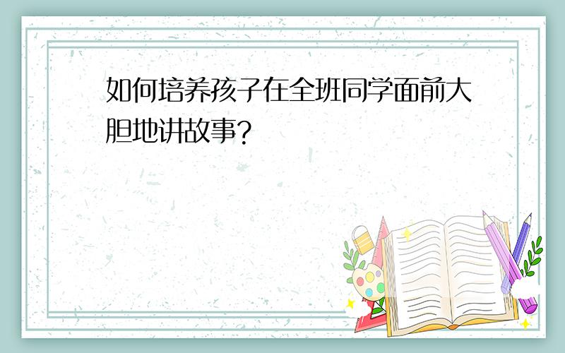 如何培养孩子在全班同学面前大胆地讲故事?