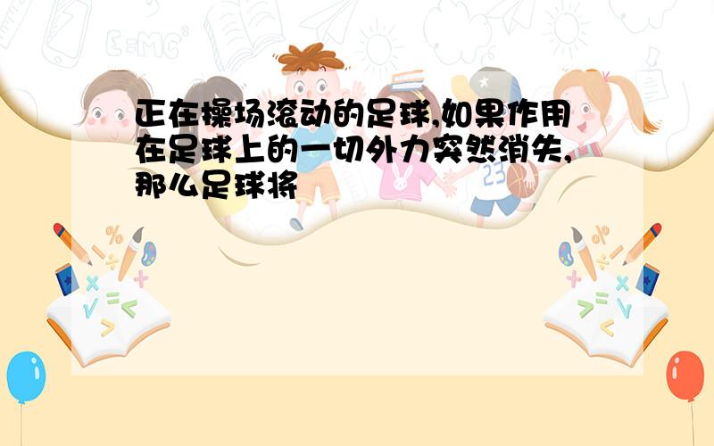 正在操场滚动的足球,如果作用在足球上的一切外力突然消失,那么足球将