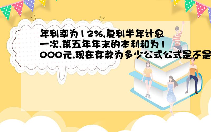 年利率为12%,复利半年计息一次,第五年年末的本利和为1000元,现在存款为多少公式公式是不是iett=(1+10%/2)-1=12.36% 1000/(1+12.36%) 5次方