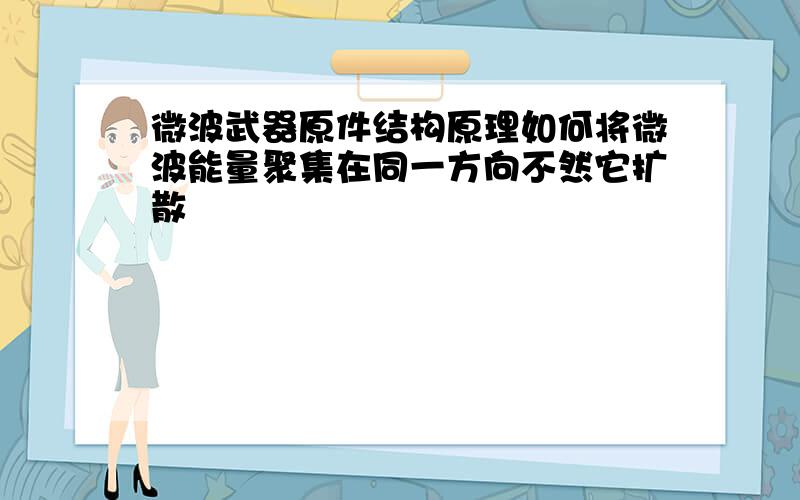 微波武器原件结构原理如何将微波能量聚集在同一方向不然它扩散