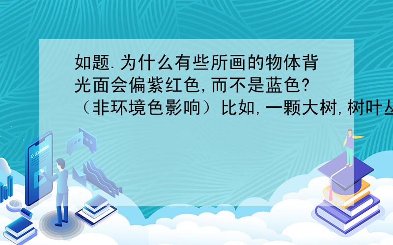 如题.为什么有些所画的物体背光面会偏紫红色,而不是蓝色?（非环境色影响）比如,一颗大树,树叶丛上面是受阳光照射,在树叶丛下部的背光部会画的偏一些紫,也就是蓝中带点红.偏蓝我能理