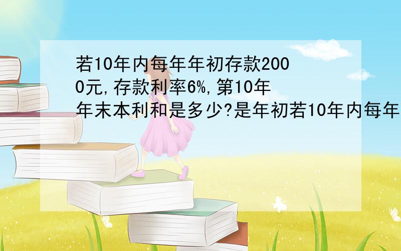 若10年内每年年初存款2000元,存款利率6%,第10年年末本利和是多少?是年初若10年内每年年初存款2000元,存款利率6%,第10年年末本利和是多少?注重年初