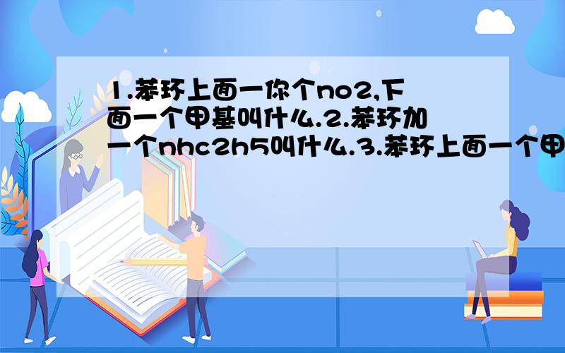 1.苯环上面一你个no2,下面一个甲基叫什么.2.苯环加一个nhc2h5叫什么.3.苯环上面一个甲基下面一个N2+Br-4（ch3ch2）2N-NO是啥.