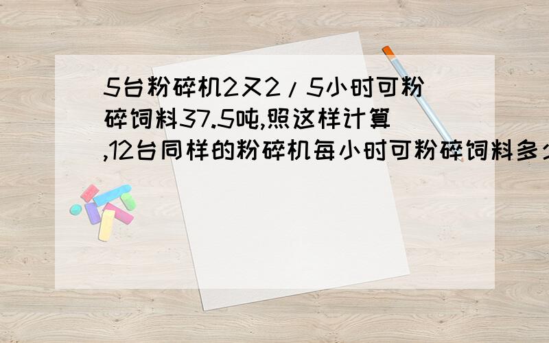 5台粉碎机2又2/5小时可粉碎饲料37.5吨,照这样计算,12台同样的粉碎机每小时可粉碎饲料多少吨?