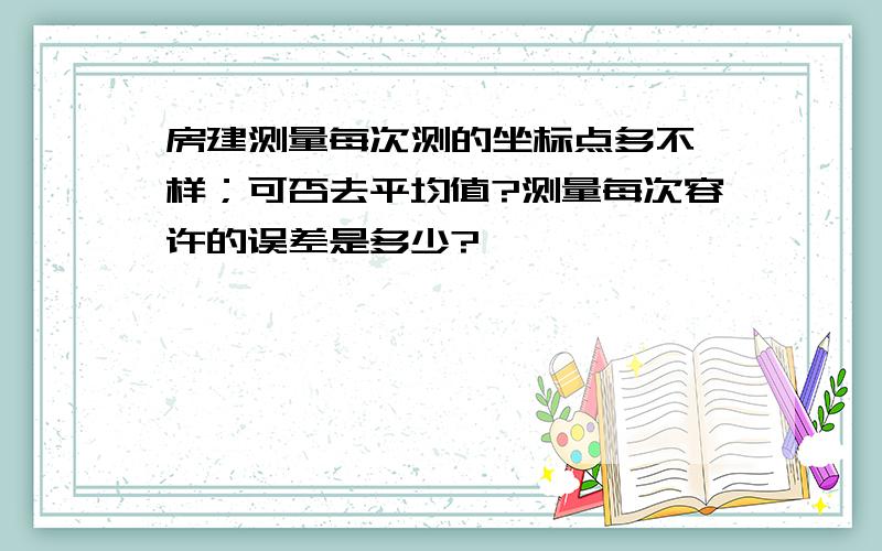 房建测量每次测的坐标点多不一样；可否去平均值?测量每次容许的误差是多少?