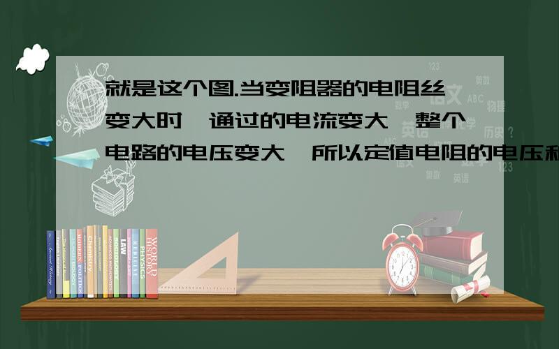 就是这个图.当变阻器的电阻丝变大时,通过的电流变大,整个电路的电压变大,所以定值电阻的电压和变阻器的电压都变大,