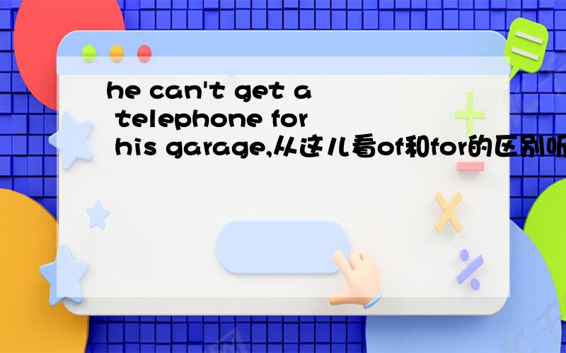 he can't get a telephone for his garage,从这儿看of和for的区别听说of和for的区别是从中文的角度讲表示……的,就用for,如：the problem for me is very diffcult,从英语角度看就用of.但是这句话我怎么看用of代替f