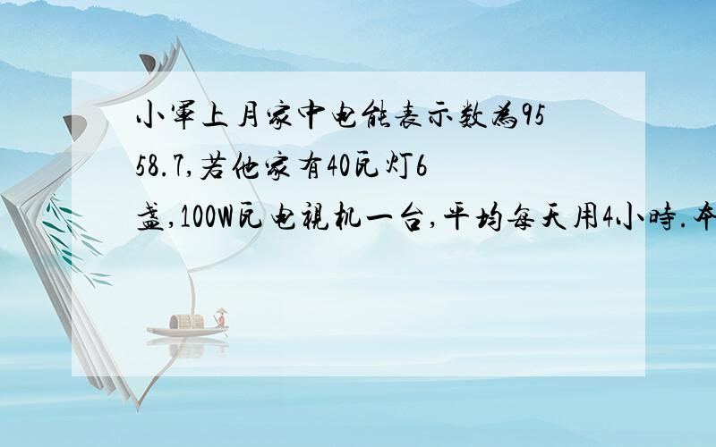 小军上月家中电能表示数为9558.7,若他家有40瓦灯6盏,100W瓦电视机一台,平均每天用4小时.本月30天,本月底电能表示数为为_ _ _ _._