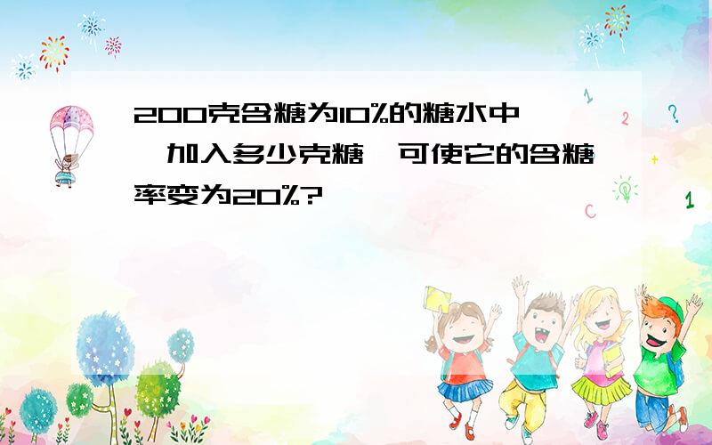 200克含糖为10%的糖水中,加入多少克糖,可使它的含糖率变为20%?