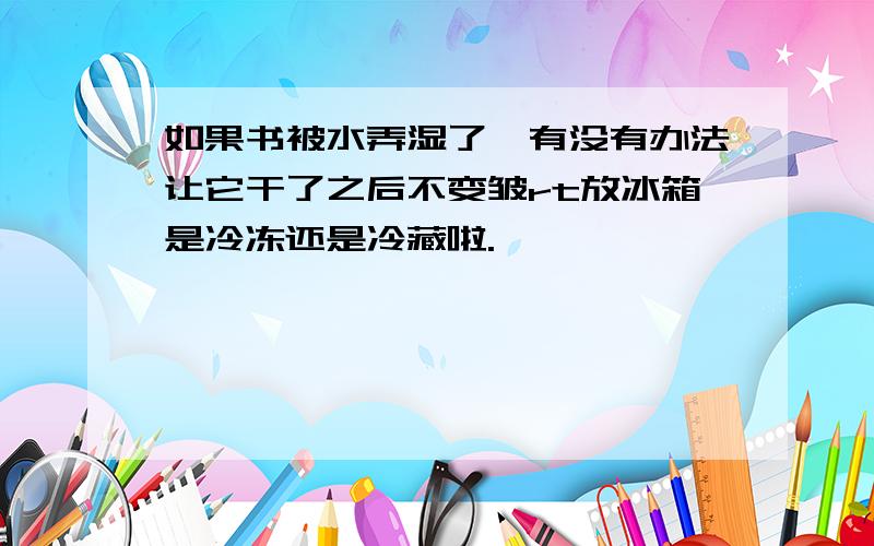 如果书被水弄湿了,有没有办法让它干了之后不变皱rt放冰箱是冷冻还是冷藏啦.