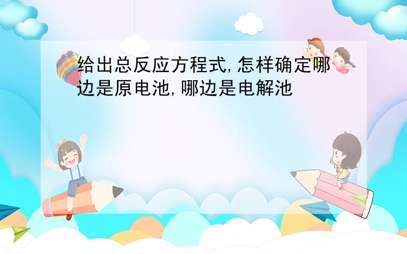 给出总反应方程式,怎样确定哪边是原电池,哪边是电解池