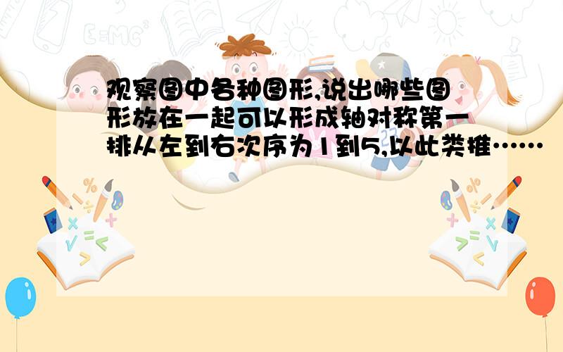 观察图中各种图形,说出哪些图形放在一起可以形成轴对称第一排从左到右次序为1到5,以此类推……