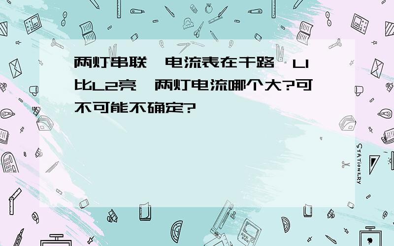 两灯串联,电流表在干路,L1比L2亮,两灯电流哪个大?可不可能不确定?